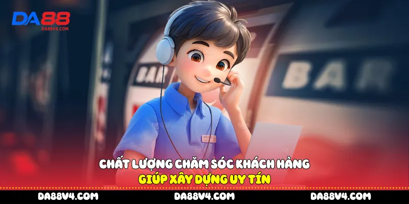 Chất lượng chăm sóc khách hàng giúp xây dựng uy tín