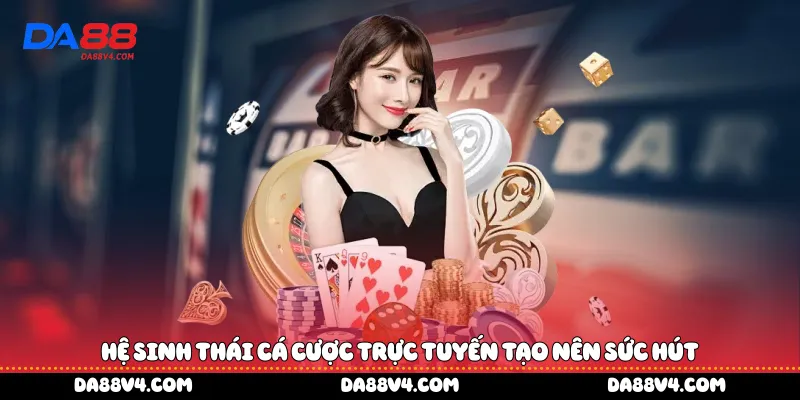 Hệ sinh thái cá cược trực tuyến tạo nên sức hút