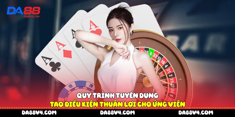 Quy trình tuyển dụng tạo điều kiện thuận lợi cho ứng viên