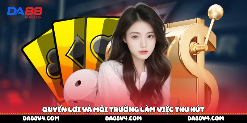 Quyền lợi và môi trường làm việc thu hút